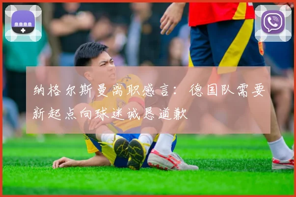 纳格尔斯曼离职感言：德国队需要新起点向球迷诚恳道歉