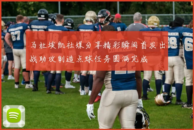 马杜埃凯社媒分享精彩瞬间首发出战助攻制造点球任务圆满完成