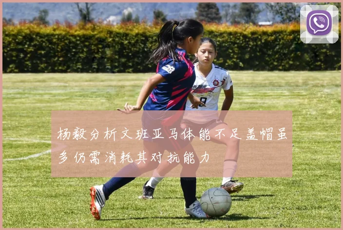 杨毅分析文班亚马体能不足盖帽虽多仍需消耗其对抗能力