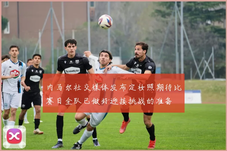 内马尔社交媒体发布定妆照期待比赛日全队已做好迎接挑战的准备