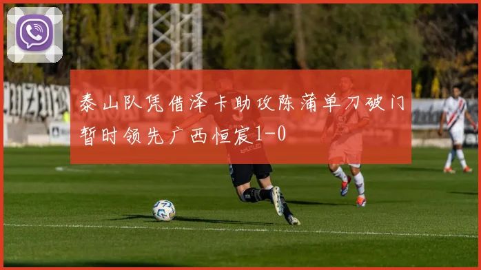 泰山队凭借泽卡助攻陈蒲单刀破门暂时领先广西恒宸1-0