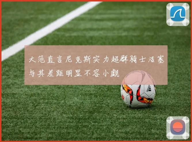 大范直言尼克斯实力超群骑士活塞与其差距明显不容小觑