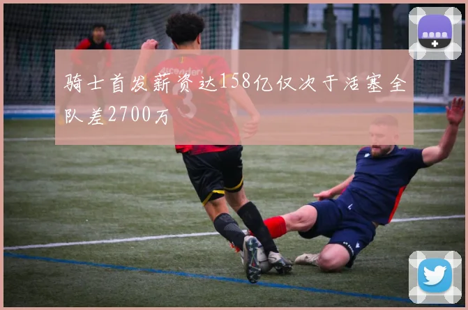 骑士首发薪资达158亿仅次于活塞全队差2700万