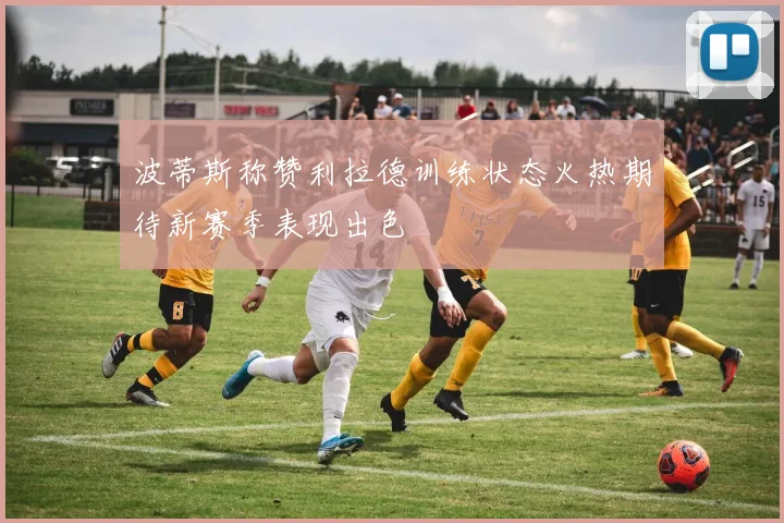 波蒂斯称赞利拉德训练状态火热期待新赛季表现出色