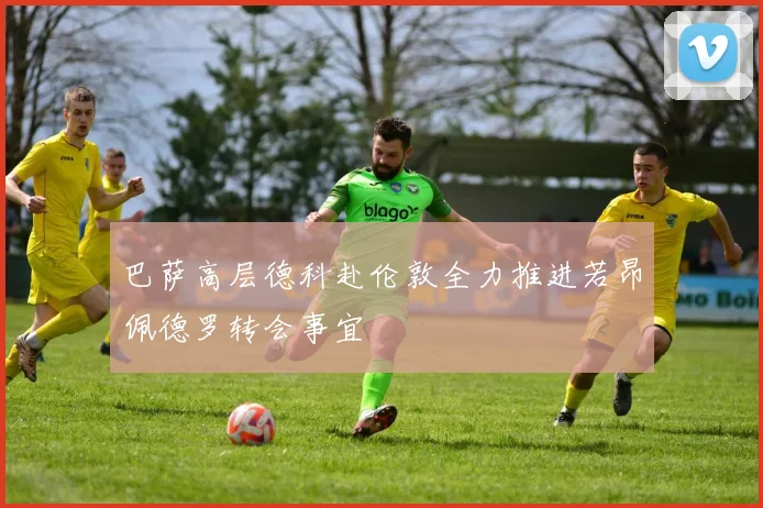 巴萨高层德科赴伦敦全力推进若昂佩德罗转会事宜