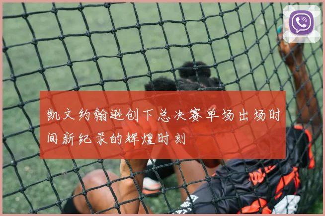 凯文约翰逊创下总决赛单场出场时间新纪录的辉煌时刻