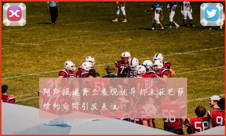 阿斯报道费兰表现优异却未获巴萨续约合同引发关注