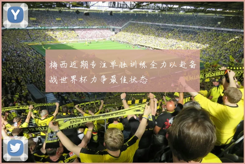 梅西近期专注单独训练全力以赴备战世界杯力争最佳状态