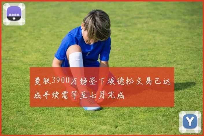 曼联3900万镑签下埃德松交易已达成手续需等至七月完成