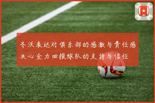 齐沃表达对俱乐部的感激与责任感决心全力回报球队的支持与信任