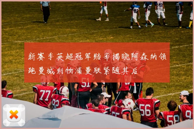 新赛季英超冠军赔率揭晓阿森纳领跑曼城利物浦曼联紧随其后