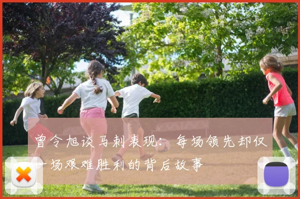 曾令旭谈马刺表现：每场领先却仅一场艰难胜利的背后故事